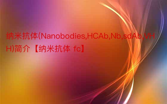 纳米抗体(Nanobodies，HCAb，Nb，sdAb，VHH)简介【纳米抗体 fc】